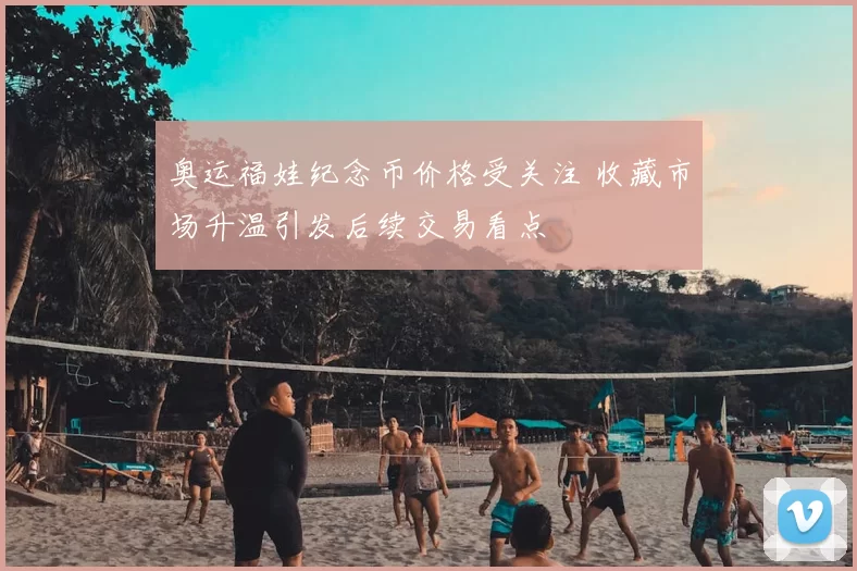 奥运福娃纪念币价格受关注 收藏市场升温引发后续交易看点