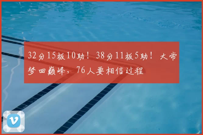 32分15板10助!38分11板5助!大帝梦回巅峰,76人要相信过程