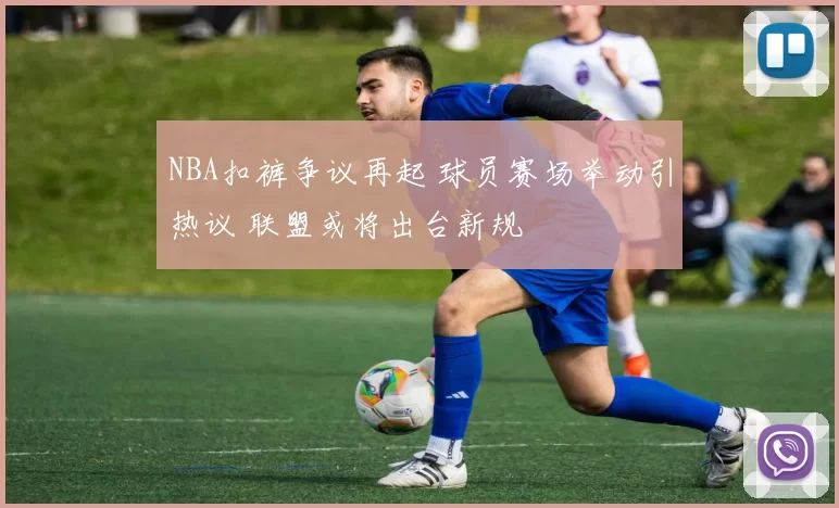 NBA扣裤争议再起 球员赛场举动引热议 联盟或将出台新规
