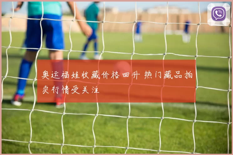 奥运福娃收藏价格回升 热门藏品拍卖行情受关注