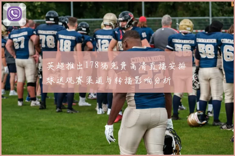 英超推出178场免费高清直播安排 球迷观赛渠道与转播影响分析