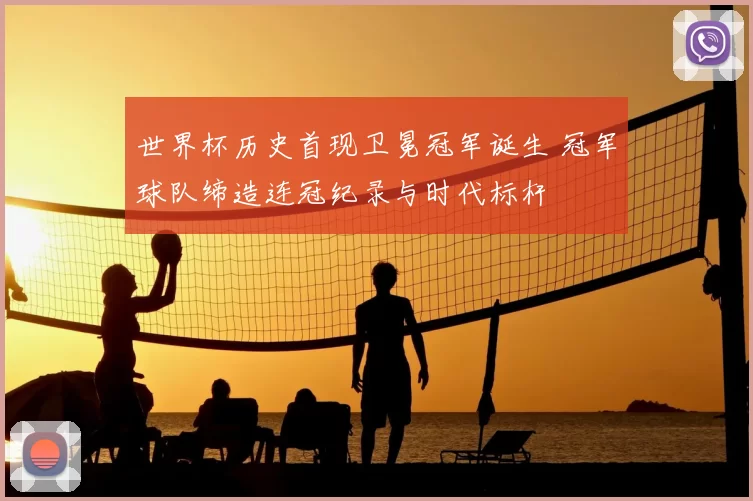 世界杯历史首现卫冕冠军诞生 冠军球队缔造连冠纪录与时代标杆