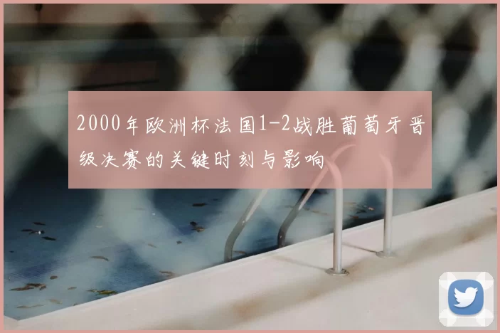 2000年欧洲杯法国1-2战胜葡萄牙晋级决赛的关键时刻与影响