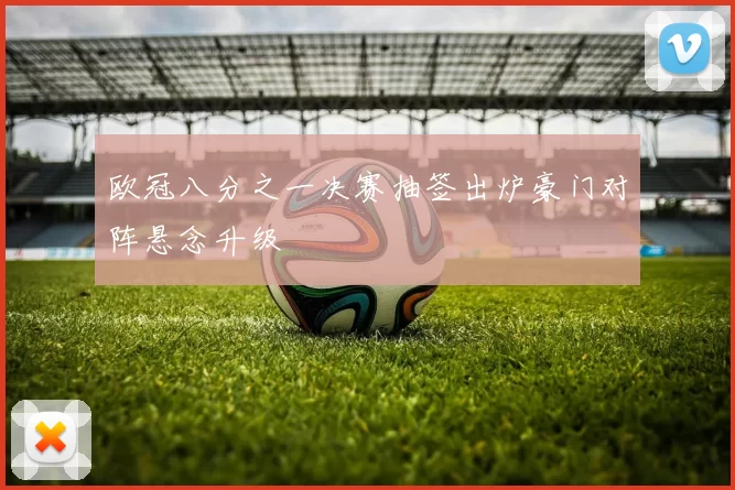 欧冠八分之一决赛抽签出炉豪门对阵悬念升级