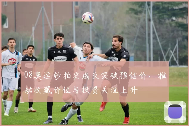 08奥运钞拍卖成交突破预估价，推动收藏价位与投资关注上升