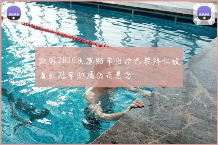 欧冠2020决赛赔率出炉巴黎拜仁被看好冠军归属仍存悬念