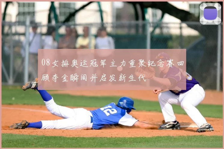 08女排奥运冠军主力重聚纪念赛回顾夺金瞬间并启发新生代