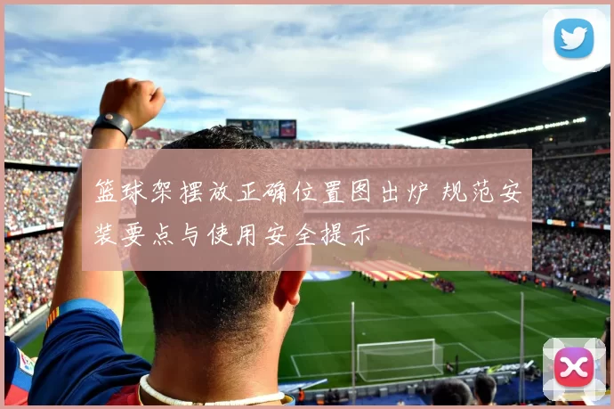 篮球架摆放正确位置图出炉 规范安装要点与使用安全提示