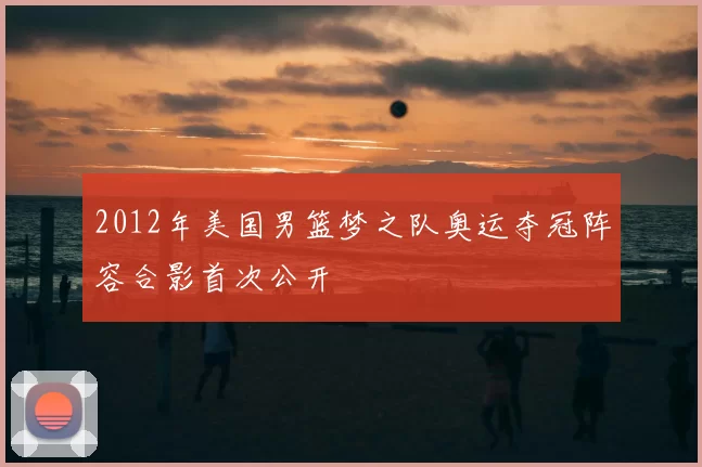 2012年美国男篮梦之队奥运夺冠阵容合影首次公开