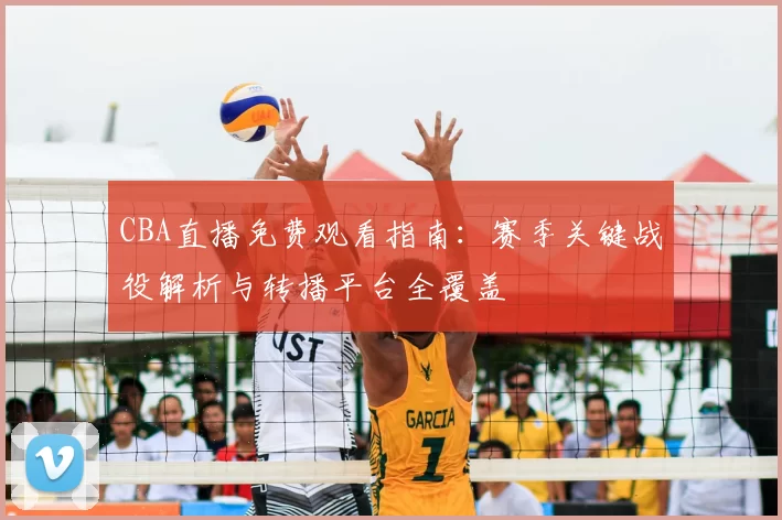 CBA直播免费观看指南：赛季关键战役解析与转播平台全覆盖