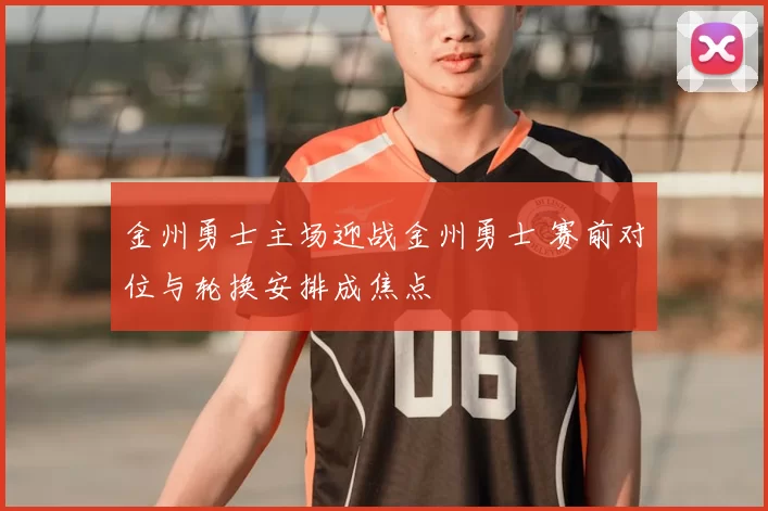 金州勇士主场迎战金州勇士 赛前对位与轮换安排成焦点