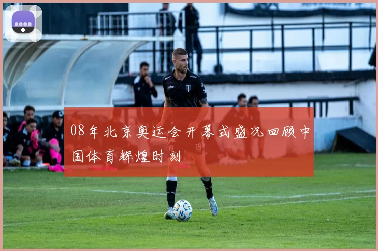 08年北京奥运会开幕式盛况回顾中国体育辉煌时刻