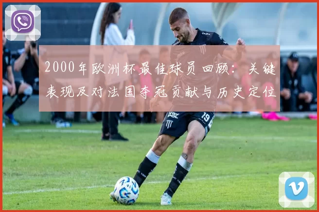 2000年欧洲杯最佳球员回顾:关键表现及对法国夺冠贡献与历史定位