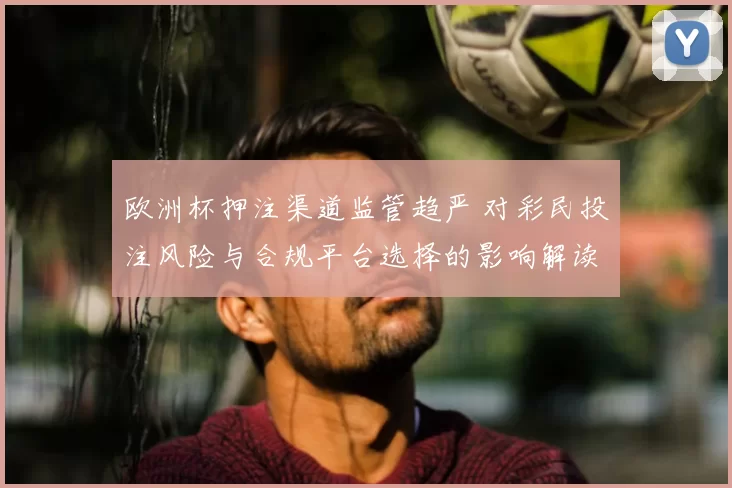 欧洲杯押注渠道监管趋严 对彩民投注风险与合规平台选择的影响解读