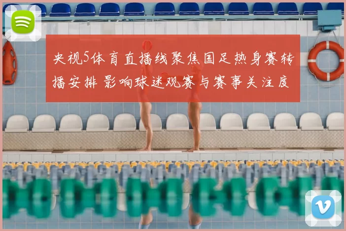 央视5体育直播线聚焦国足热身赛转播安排 影响球迷观赛与赛事关注度