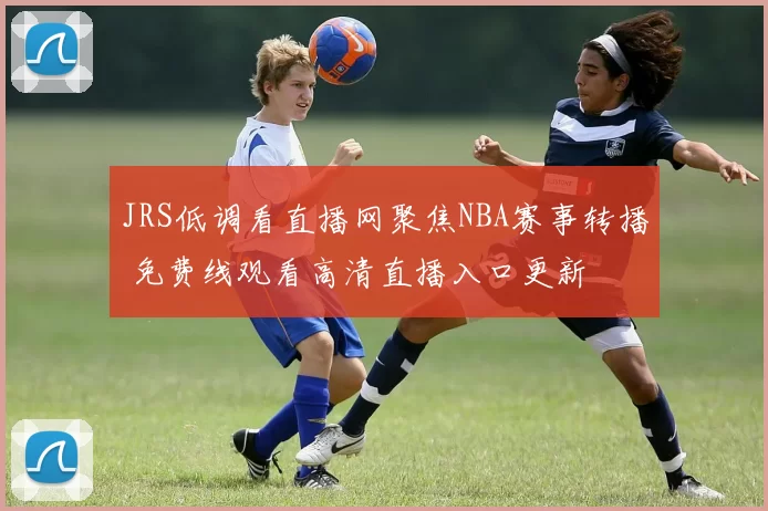 JRS低调看直播网聚焦NBA赛事转播 免费线观看高清直播入口更新