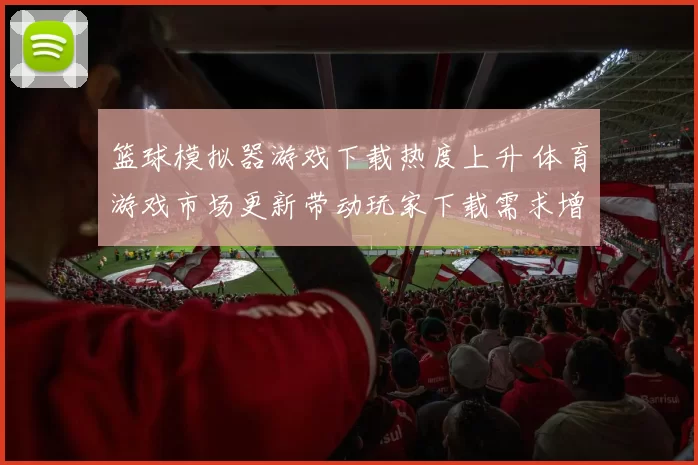 篮球模拟器游戏下载热度上升 体育游戏市场更新带动玩家下载需求增长