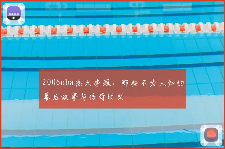 2006nba热火夺冠,那些不为人知的幕后故事与传奇时刻