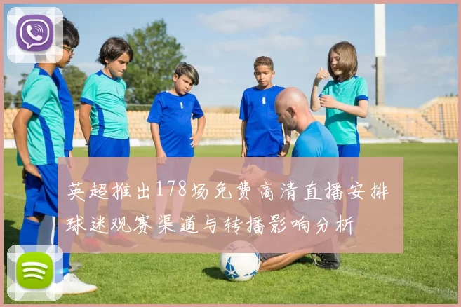 英超推出178场免费高清直播安排 球迷观赛渠道与转播影响分析