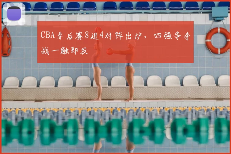 CBA季后赛8进4对阵出炉，四强争夺战一触即发