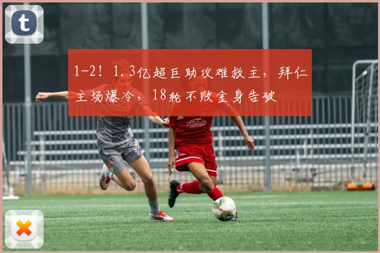 1-2！1.3亿超巨助攻难救主，拜仁主场爆冷，18轮不败金身告破