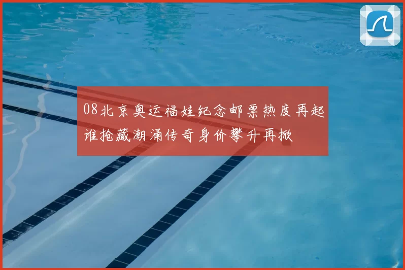 08北京奥运福娃纪念邮票热度再起谁抢藏潮涌传奇身价攀升再掀