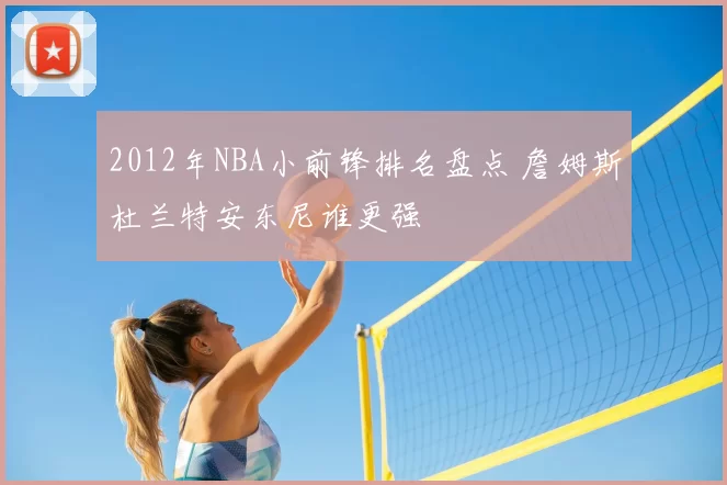 2012年NBA小前锋排名盘点 詹姆斯杜兰特安东尼谁更强