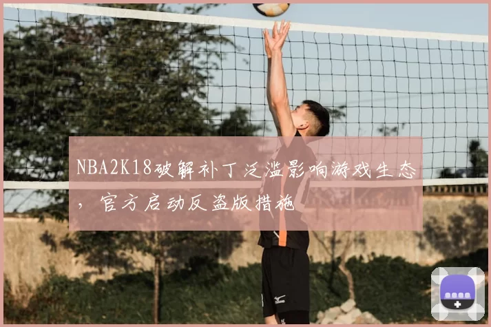 NBA2K18破解补丁泛滥影响游戏生态，官方启动反盗版措施