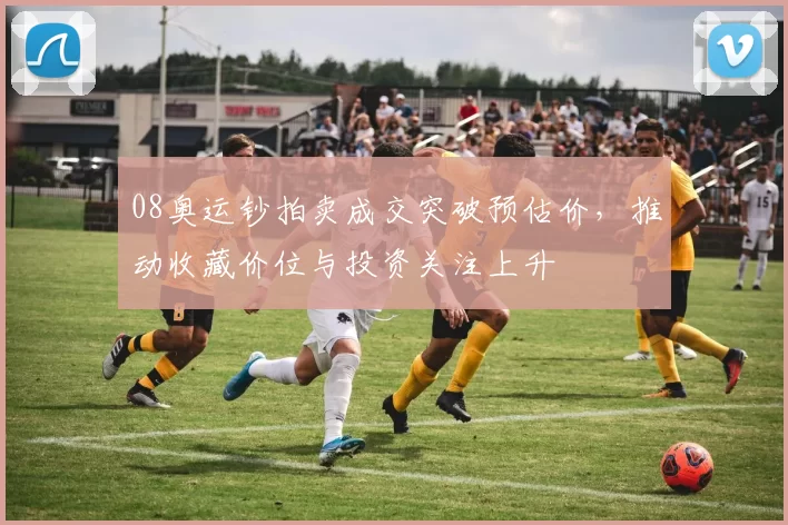 08奥运钞拍卖成交突破预估价，推动收藏价位与投资关注上升