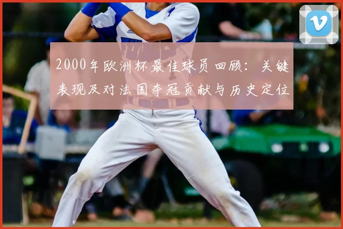 2000年欧洲杯最佳球员回顾：关键表现及对法国夺冠贡献与历史定位