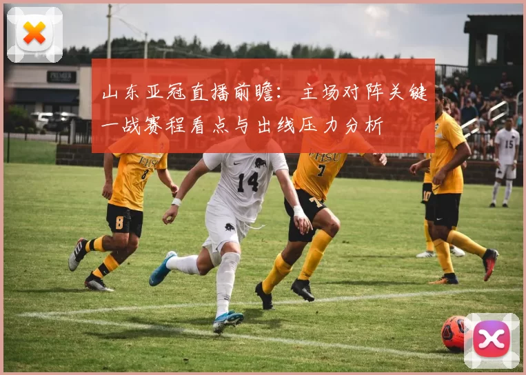 山东亚冠直播前瞻:主场对阵关键一战赛程看点与出线压力分析