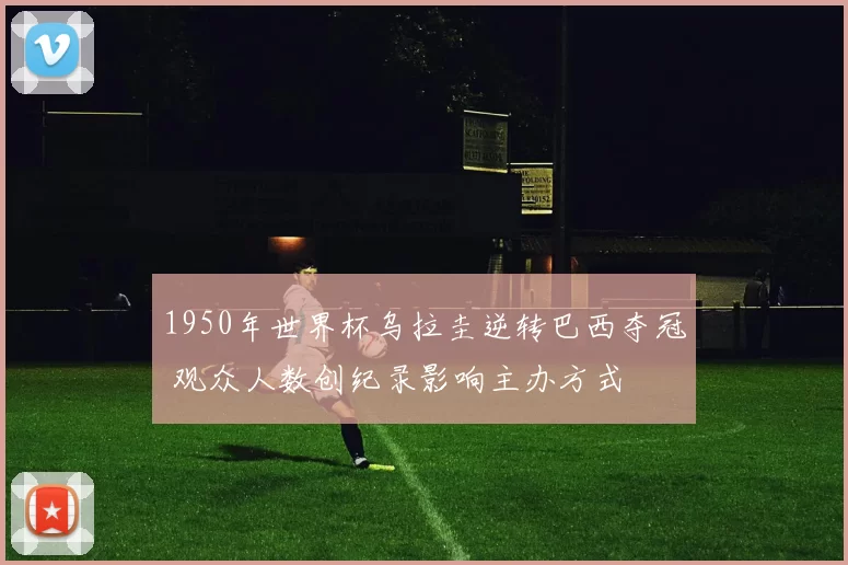 1950年世界杯乌拉圭逆转巴西夺冠 观众人数创纪录影响主办方式