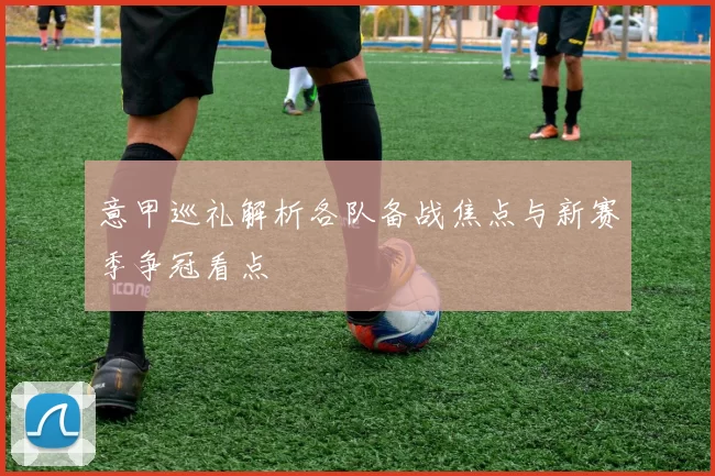 意甲巡礼解析各队备战焦点与新赛季争冠看点