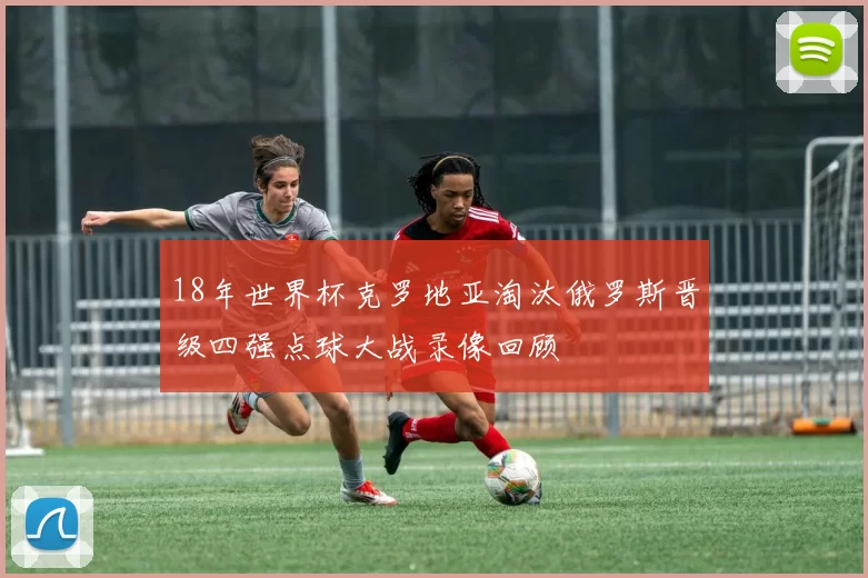 18年世界杯克罗地亚淘汰俄罗斯晋级四强点球大战录像回顾