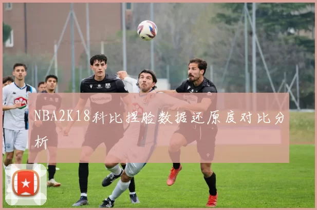 NBA2K18科比捏脸数据还原度对比分析