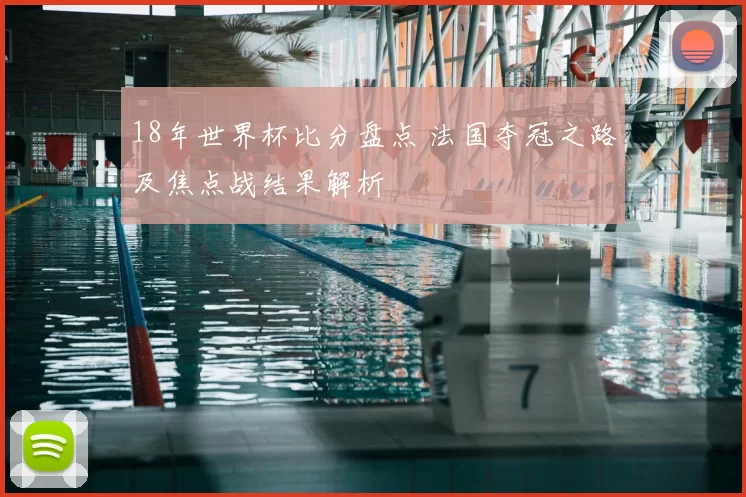 18年世界杯比分盘点 法国夺冠之路及焦点战结果解析