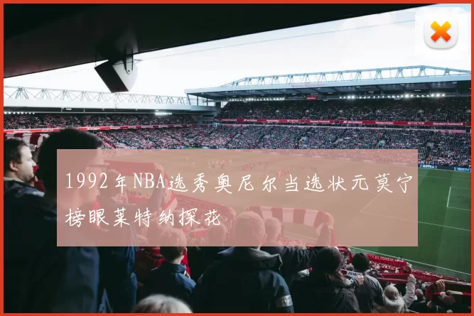 1992年NBA选秀奥尼尔当选状元莫宁榜眼莱特纳探花