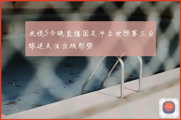 央视5今晚直播国足冲击世预赛三分球迷关注出线形势
