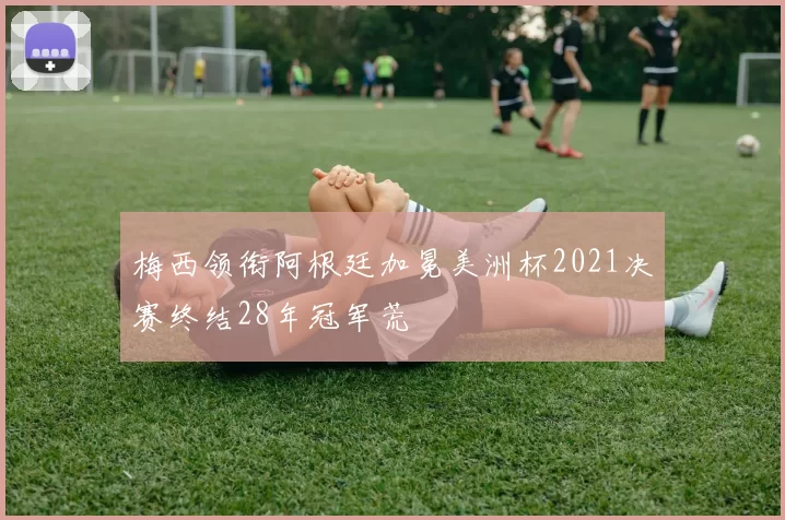 梅西领衔阿根廷加冕美洲杯2021决赛终结28年冠军荒
