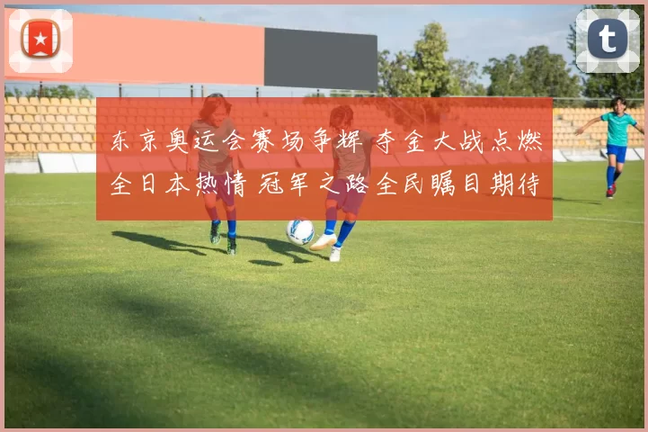 东京奥运会赛场争辉 夺金大战点燃全日本热情 冠军之路全民瞩目期待