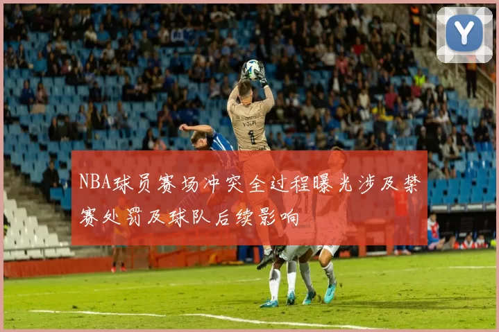 NBA球员赛场冲突全过程曝光涉及禁赛处罚及球队后续影响