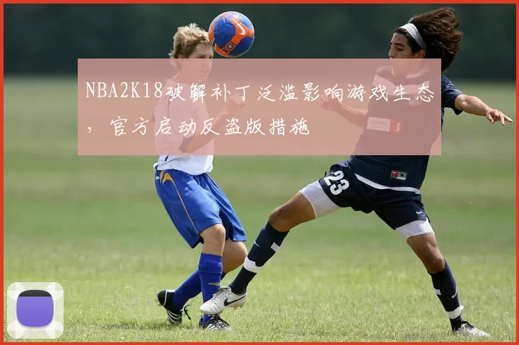 NBA2K18破解补丁泛滥影响游戏生态,官方启动反盗版措施