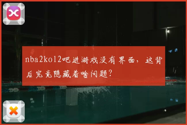 nba2kol2吧进游戏没有界面,这背后究竟隐藏着啥问题?