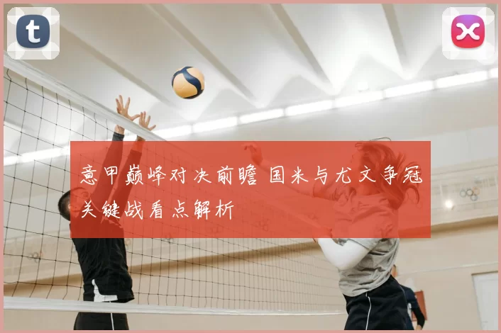 意甲巅峰对决前瞻 国米与尤文争冠关键战看点解析