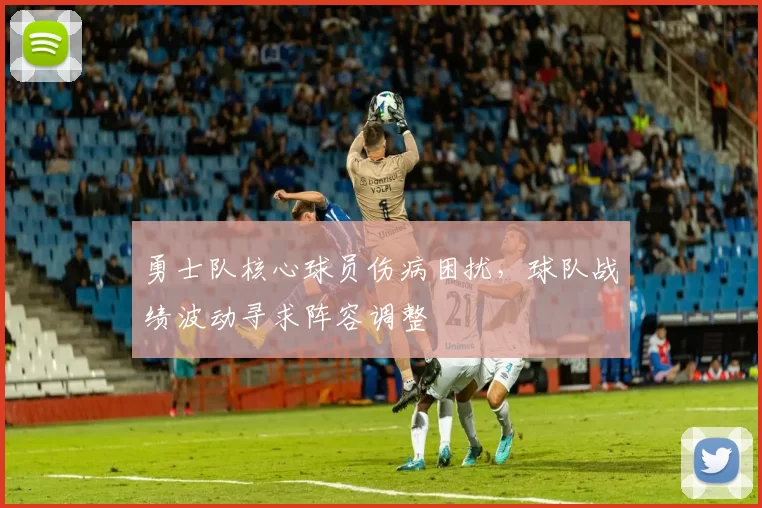 勇士队核心球员伤病困扰，球队战绩波动寻求阵容调整