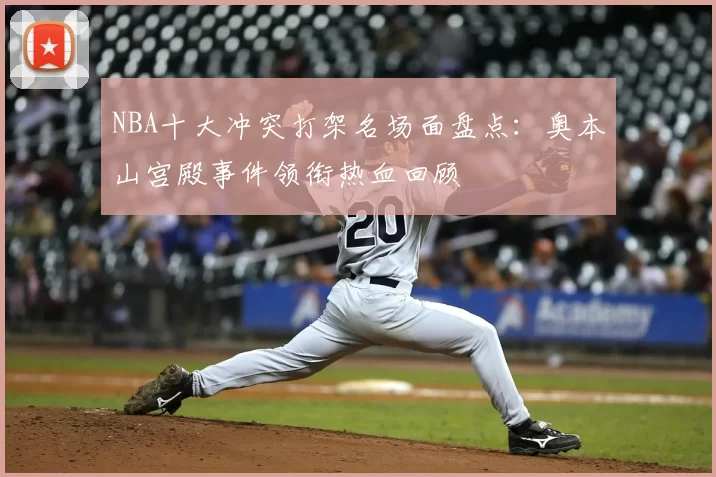 NBA十大冲突打架名场面盘点：奥本山宫殿事件领衔热血回顾