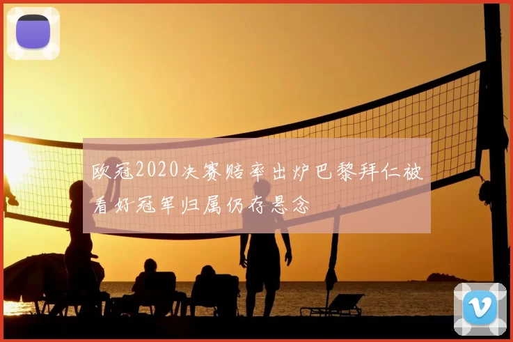 欧冠2020决赛赔率出炉巴黎拜仁被看好冠军归属仍存悬念