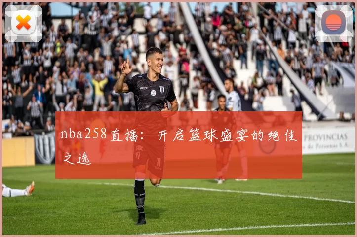 nba258直播：开启篮球盛宴的绝佳之选