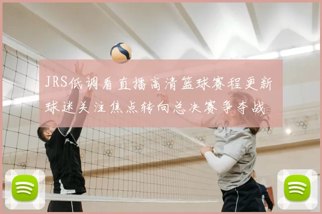 JRS低调看直播高清篮球赛程更新 球迷关注焦点转向总决赛争夺战