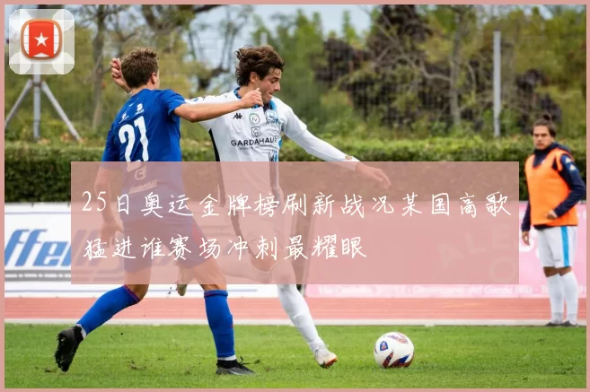 25日奥运金牌榜刷新战况某国高歌猛进谁赛场冲刺最耀眼